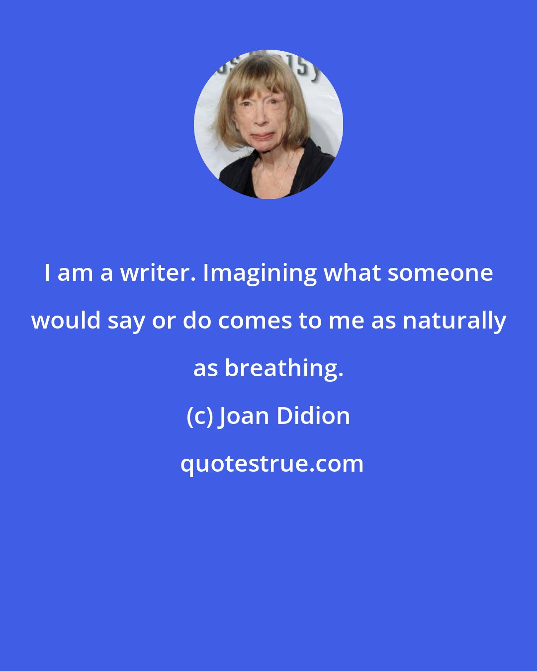 Joan Didion: I am a writer. Imagining what someone would say or do comes to me as naturally as breathing.