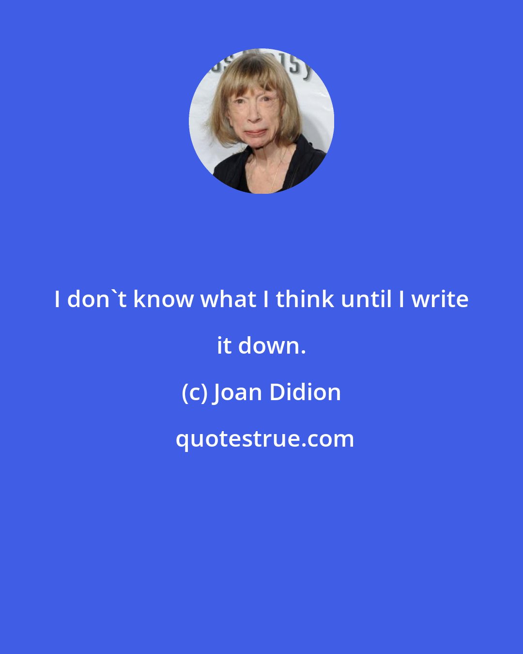 Joan Didion: I don't know what I think until I write it down.