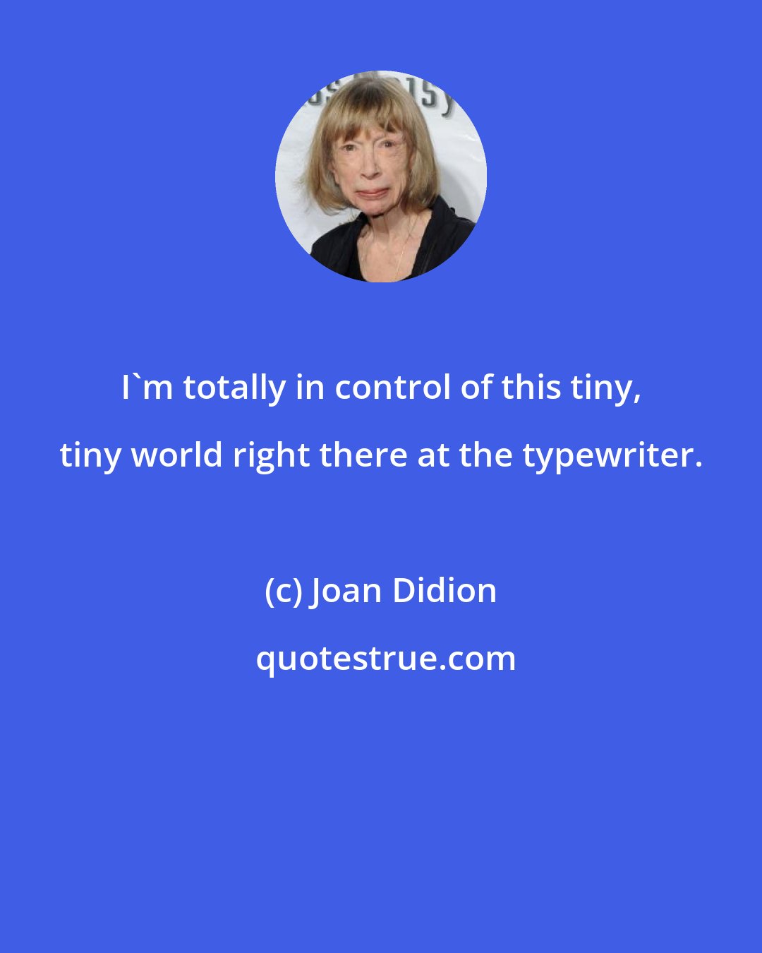 Joan Didion: I'm totally in control of this tiny, tiny world right there at the typewriter.