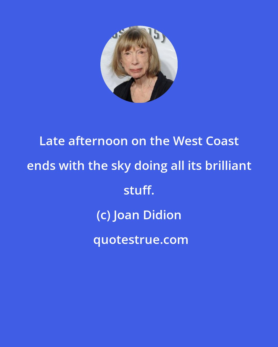 Joan Didion: Late afternoon on the West Coast ends with the sky doing all its brilliant stuff.