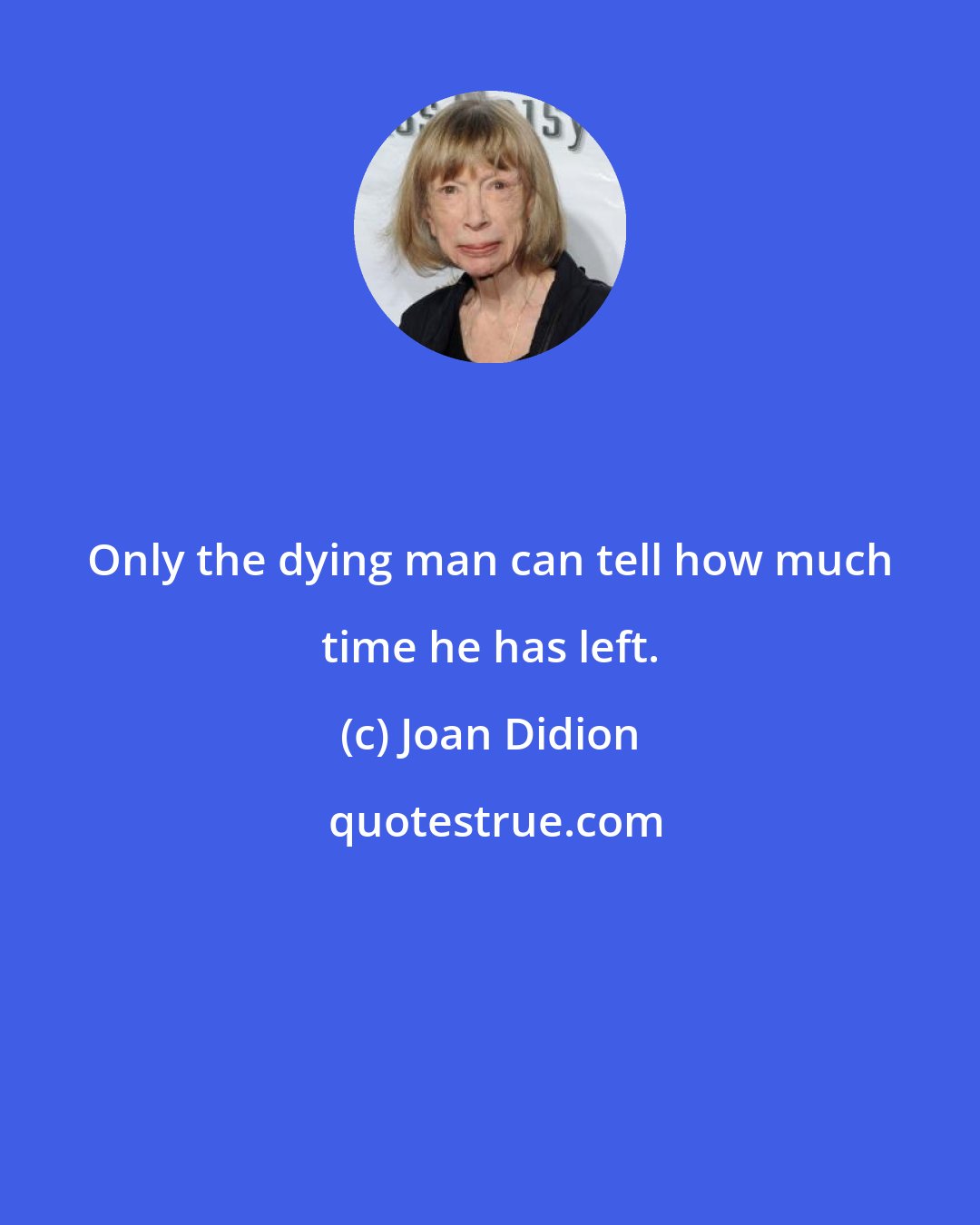 Joan Didion: Only the dying man can tell how much time he has left.