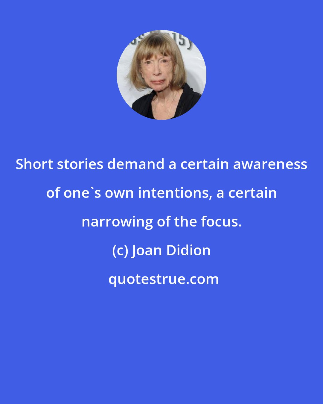 Joan Didion: Short stories demand a certain awareness of one's own intentions, a certain narrowing of the focus.