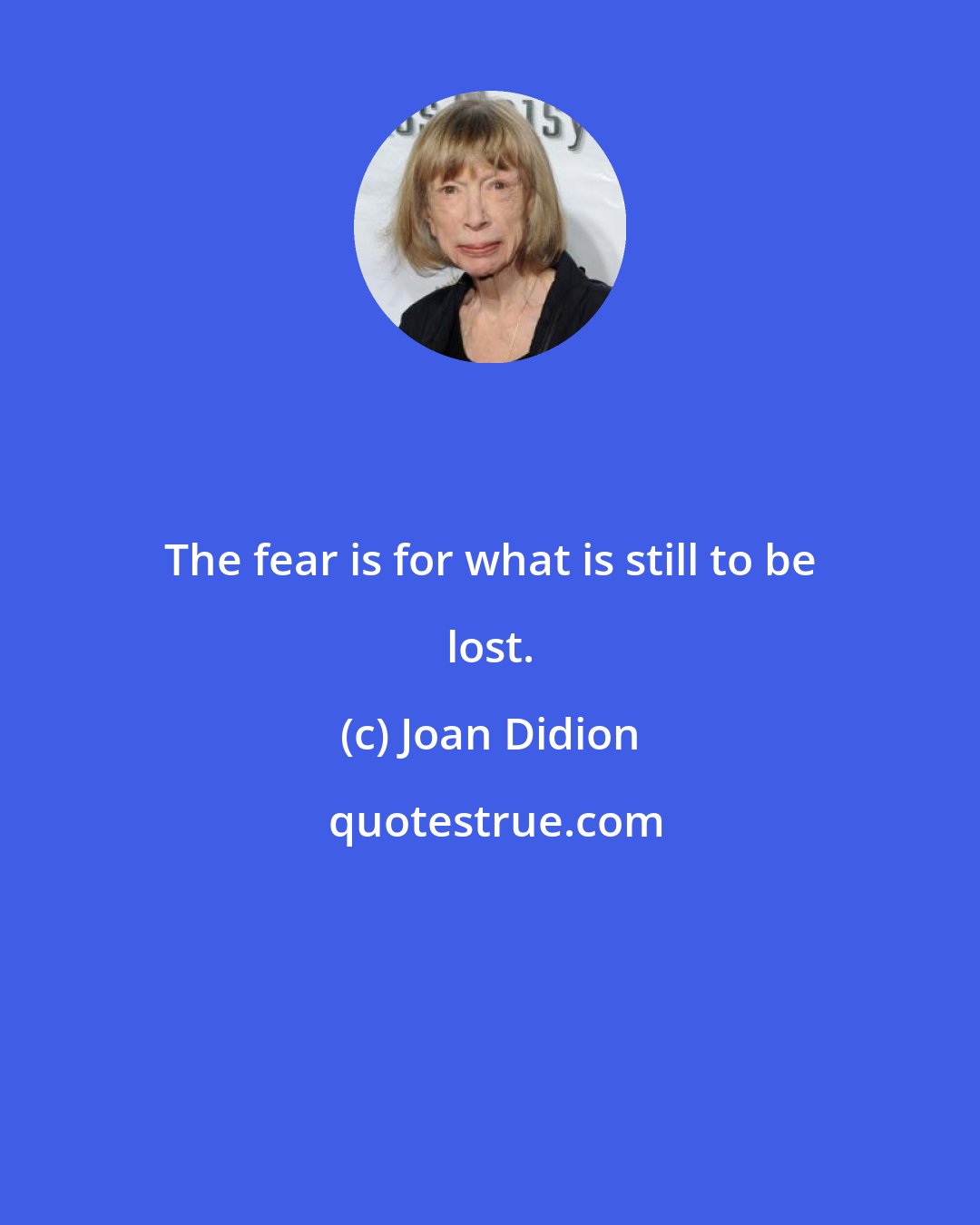 Joan Didion: The fear is for what is still to be lost.