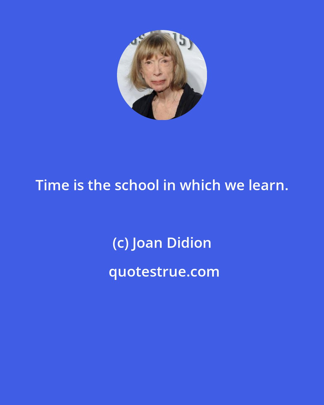 Joan Didion: Time is the school in which we learn.