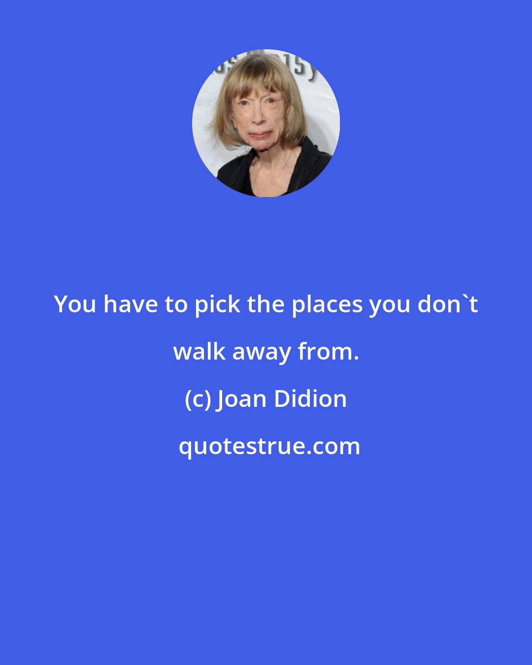 Joan Didion: You have to pick the places you don't walk away from.