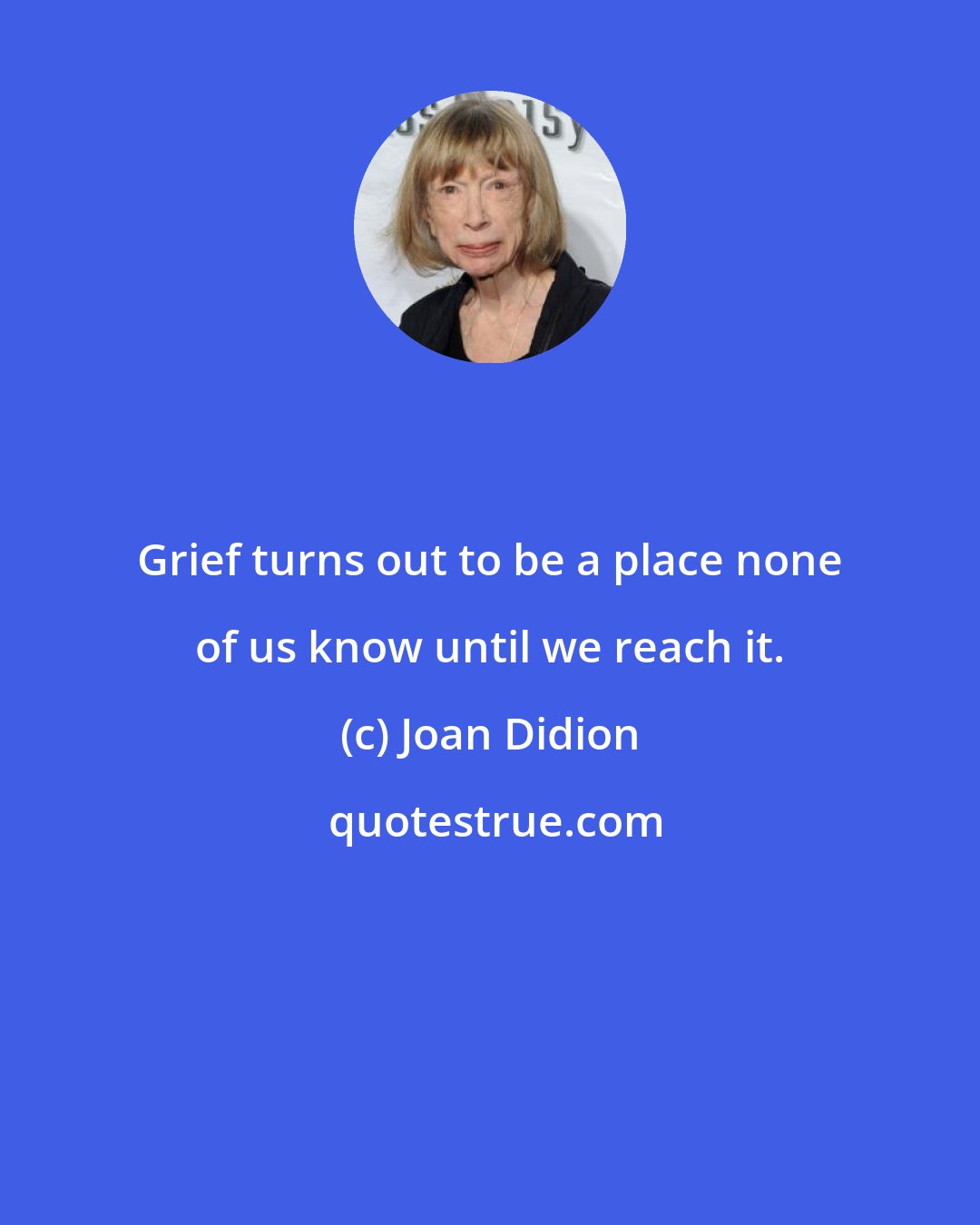 Joan Didion: Grief turns out to be a place none of us know until we reach it.