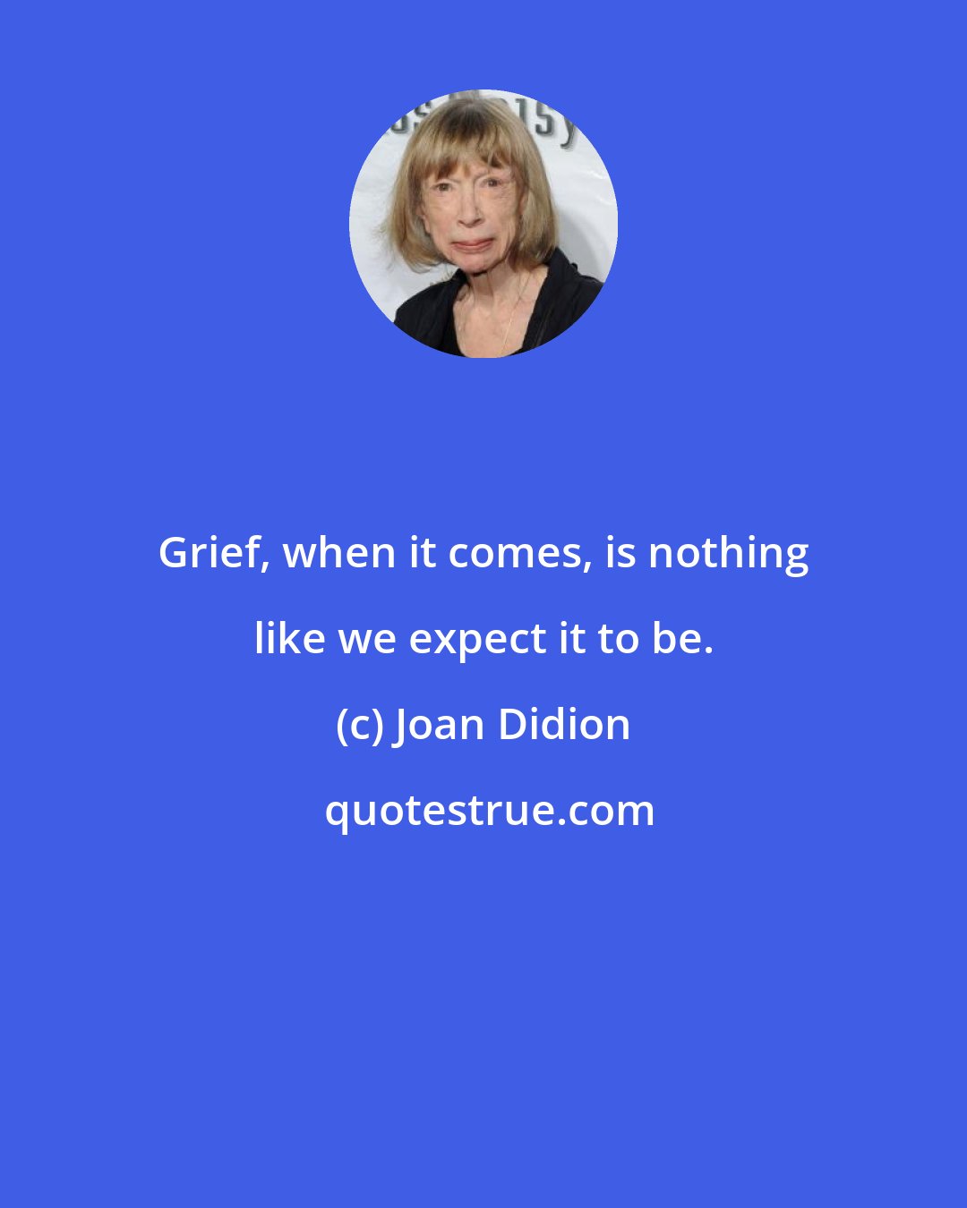 Joan Didion: Grief, when it comes, is nothing like we expect it to be.