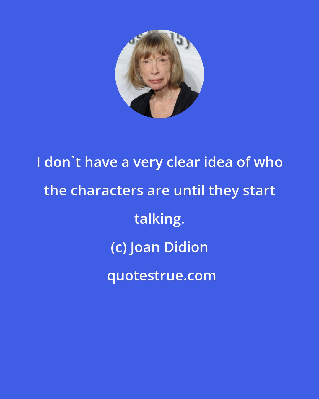 Joan Didion: I don't have a very clear idea of who the characters are until they start talking.