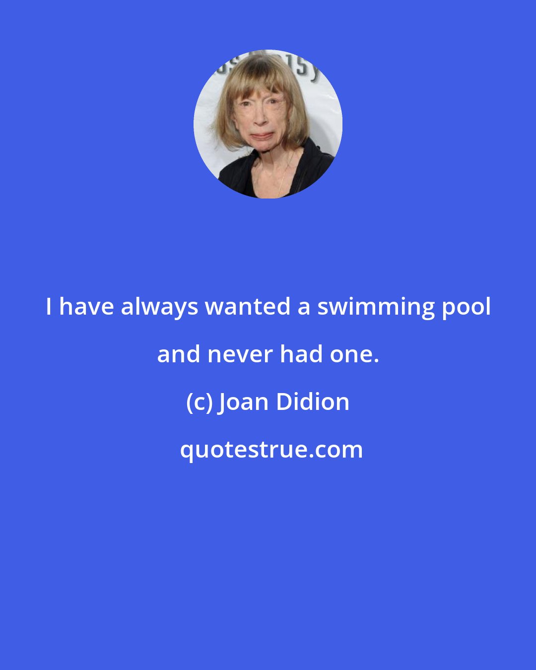 Joan Didion: I have always wanted a swimming pool and never had one.