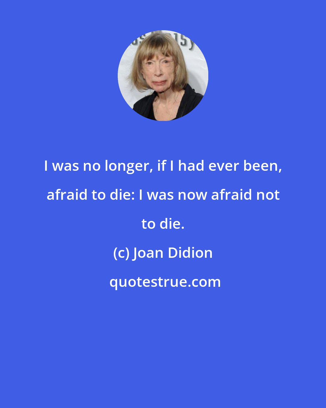 Joan Didion: I was no longer, if I had ever been, afraid to die: I was now afraid not to die.