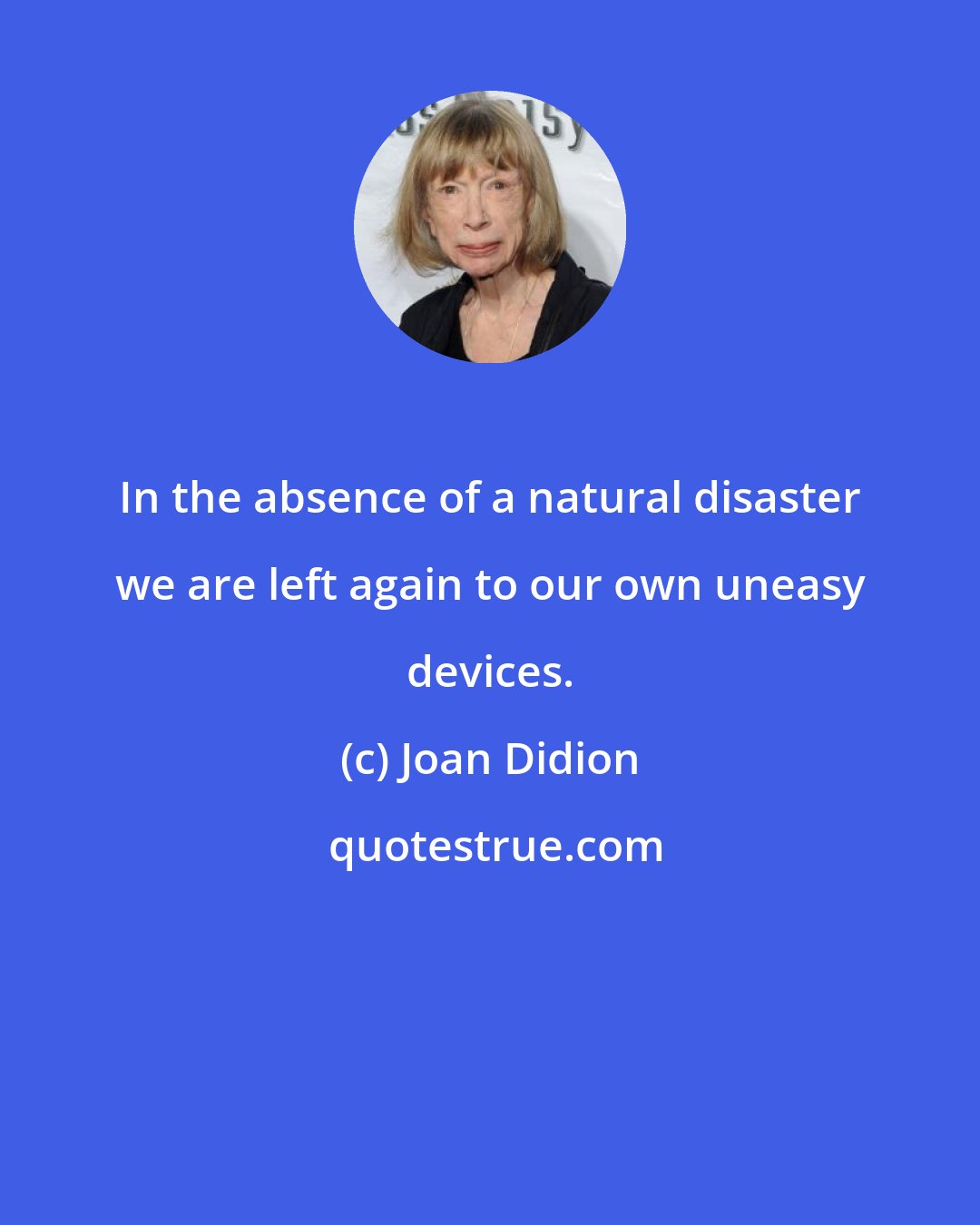 Joan Didion: In the absence of a natural disaster we are left again to our own uneasy devices.