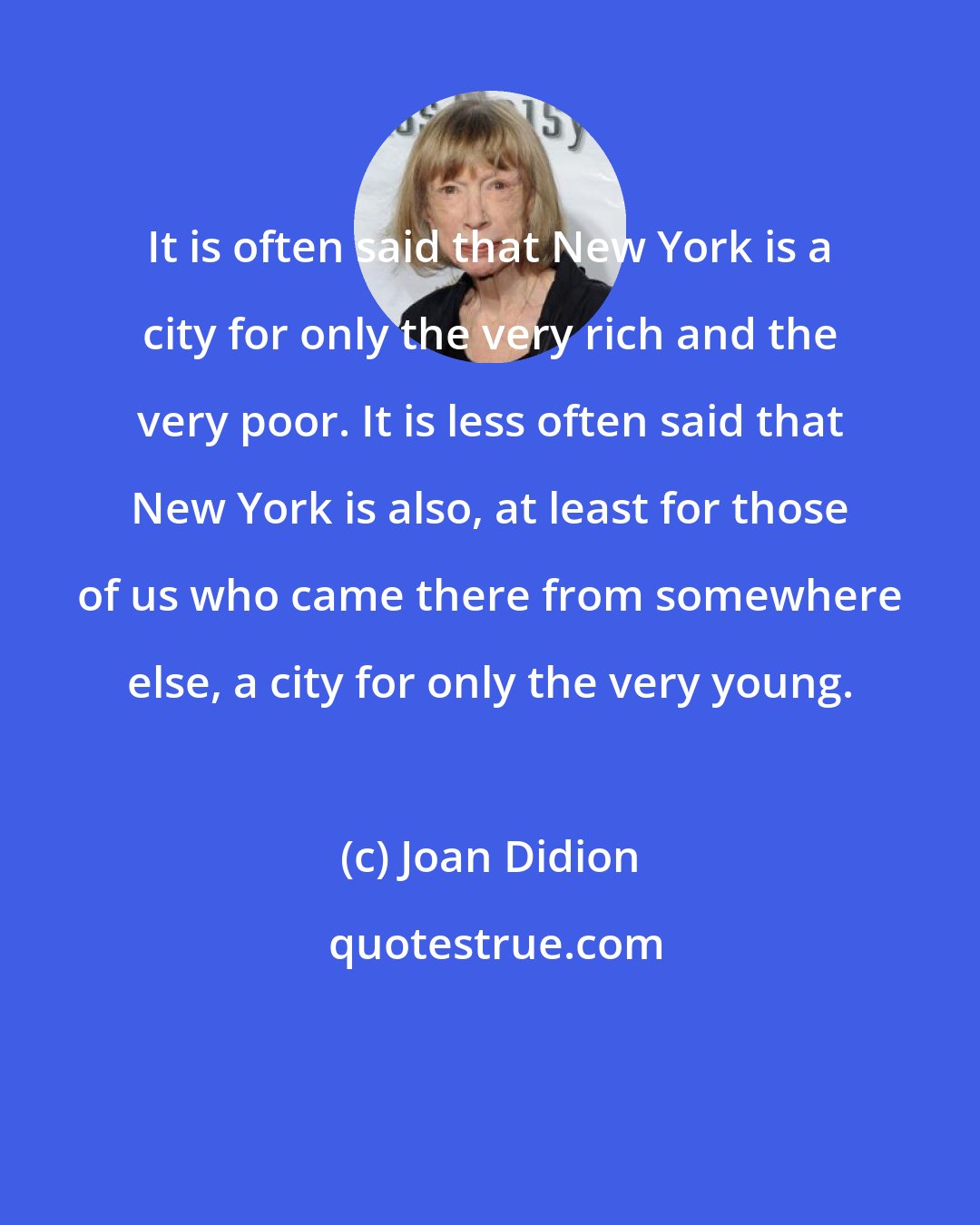 Joan Didion: It is often said that New York is a city for only the very rich and the very poor. It is less often said that New York is also, at least for those of us who came there from somewhere else, a city for only the very young.