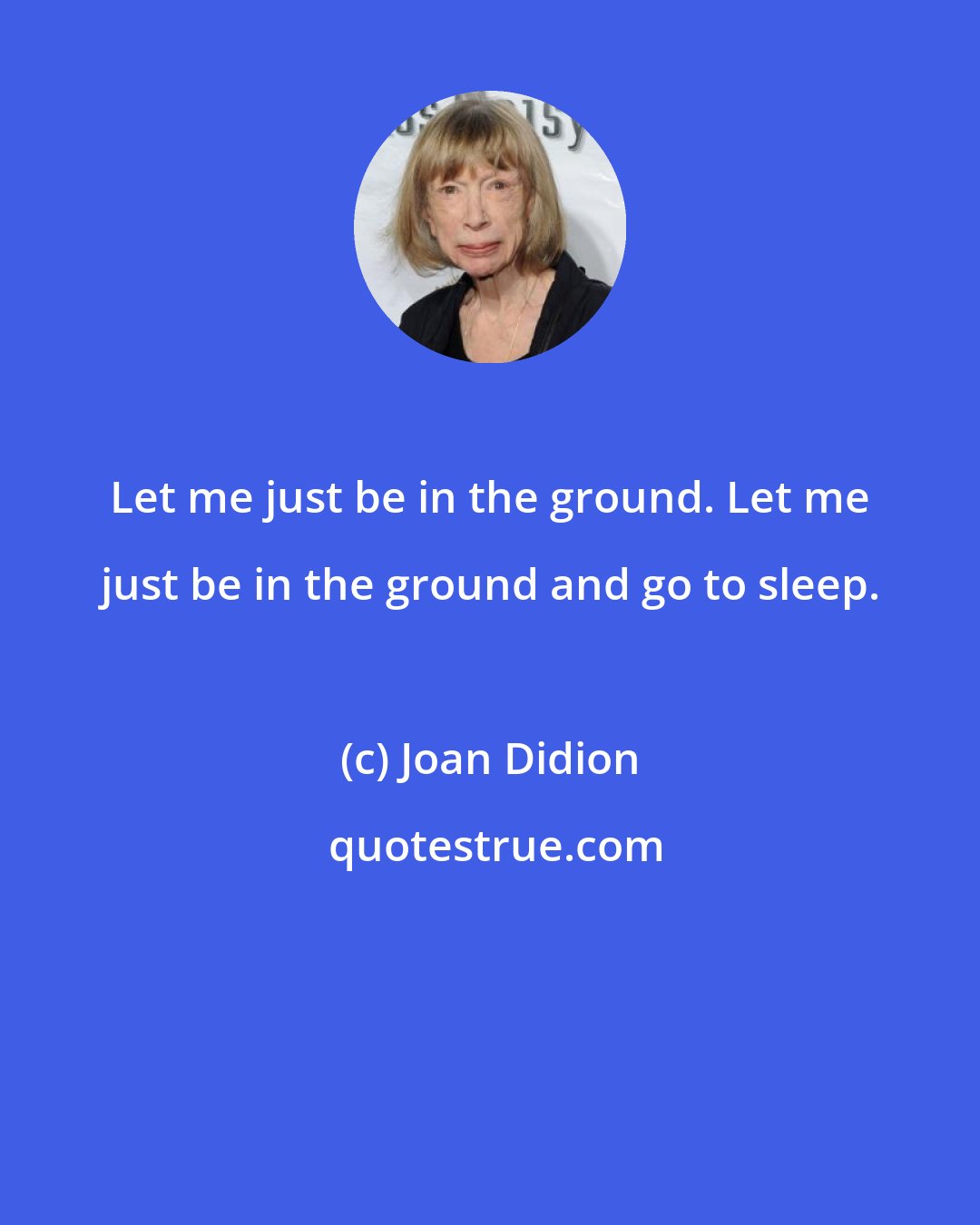 Joan Didion: Let me just be in the ground. Let me just be in the ground and go to sleep.