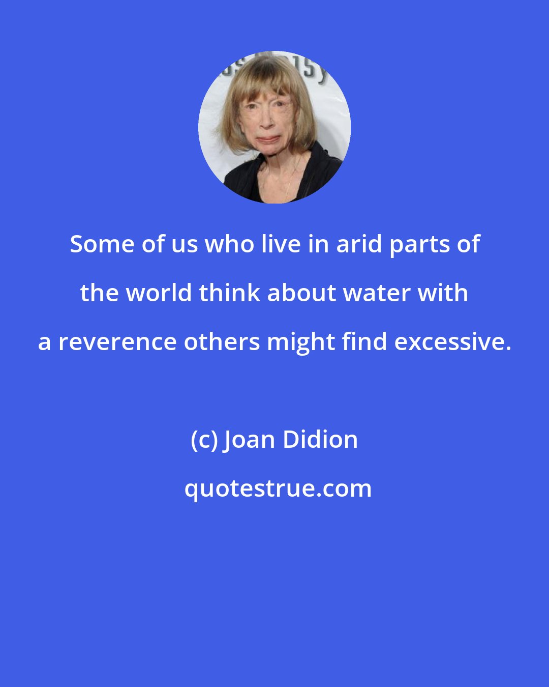 Joan Didion: Some of us who live in arid parts of the world think about water with a reverence others might find excessive.