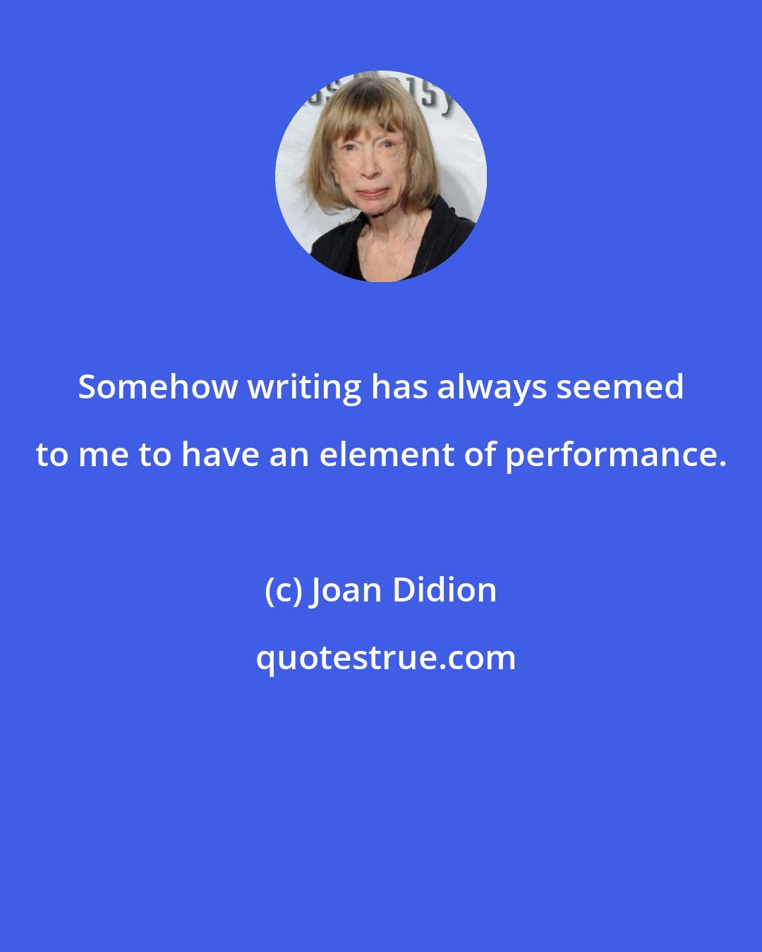 Joan Didion: Somehow writing has always seemed to me to have an element of performance.