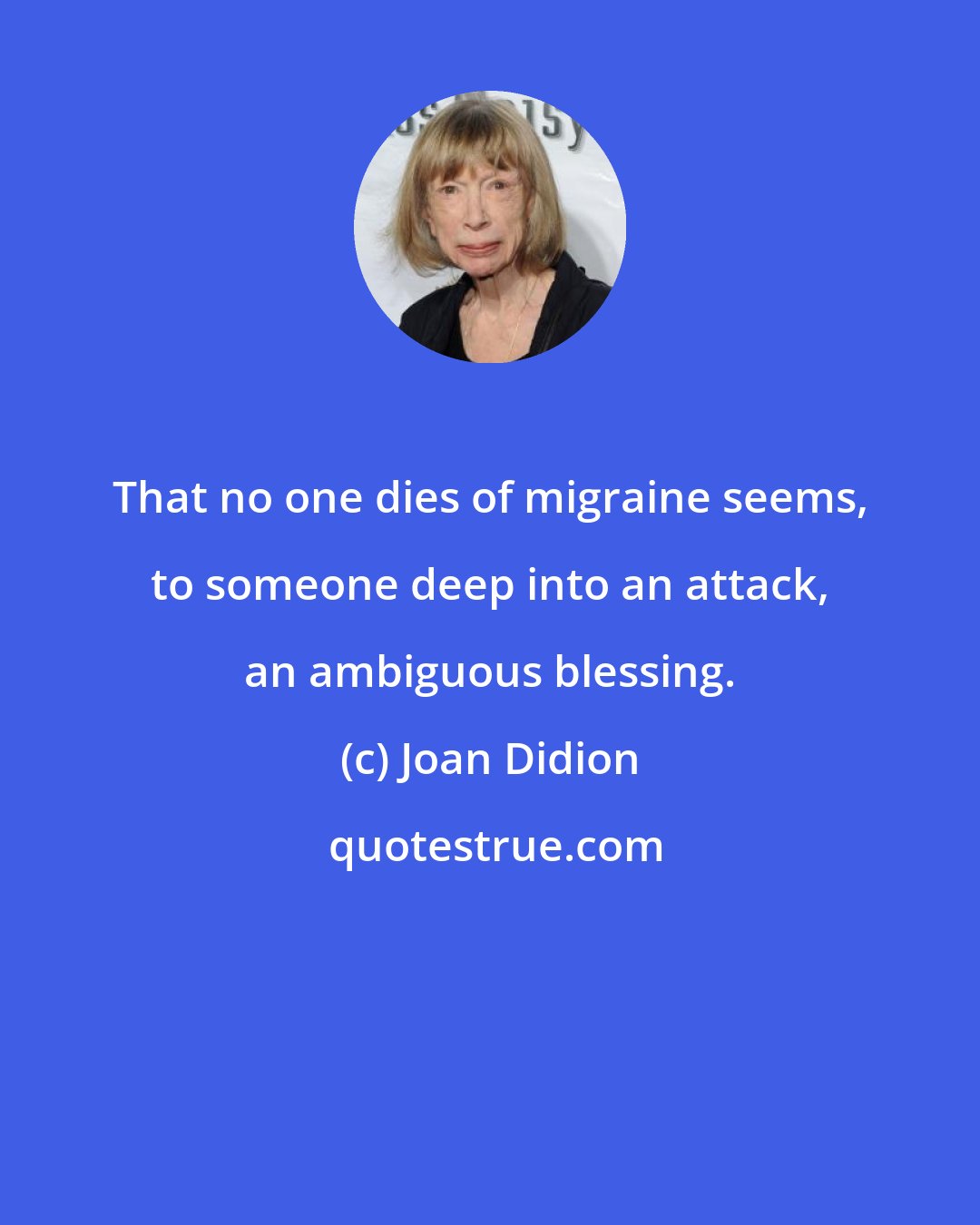 Joan Didion: That no one dies of migraine seems, to someone deep into an attack, an ambiguous blessing.