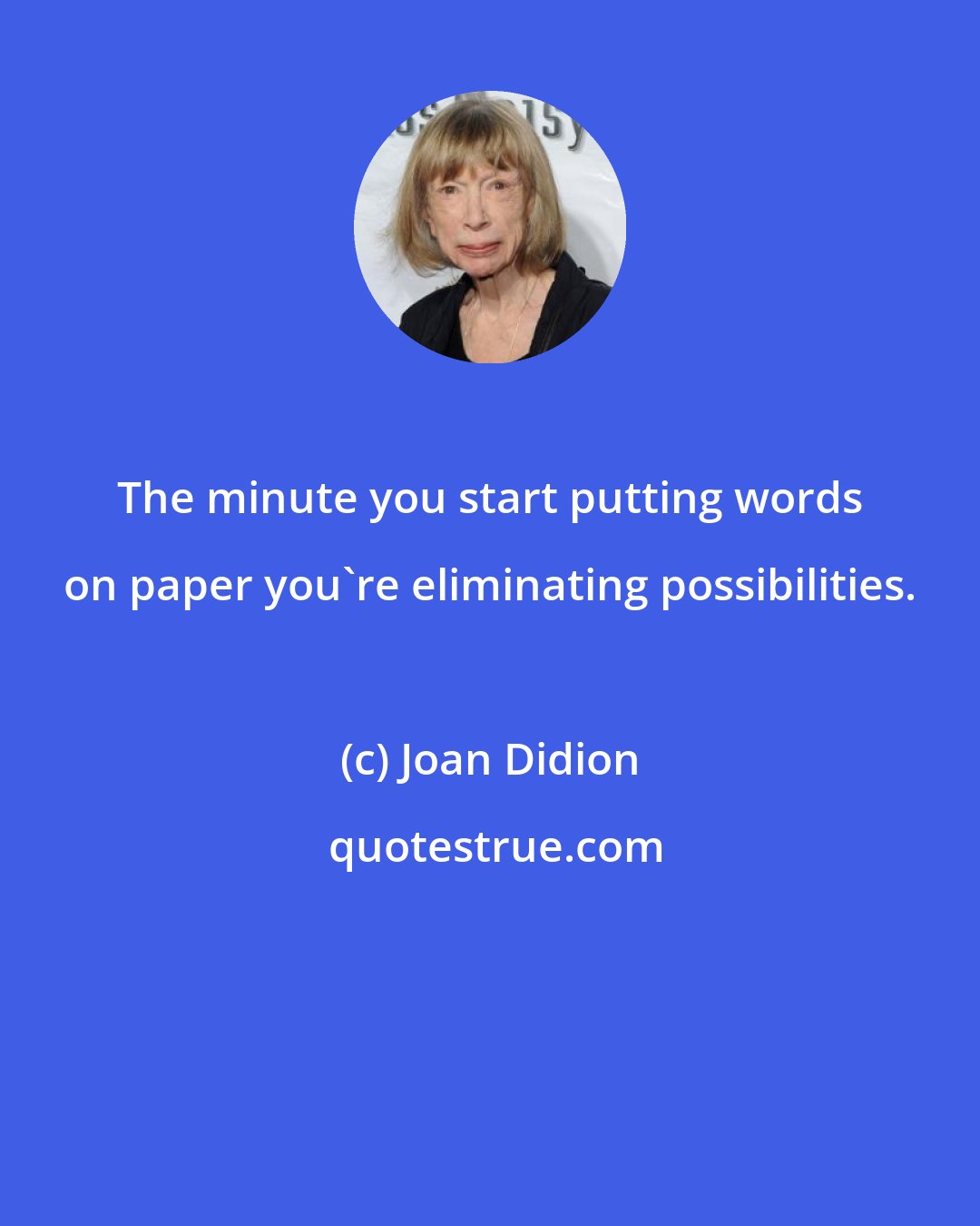 Joan Didion: The minute you start putting words on paper you're eliminating possibilities.