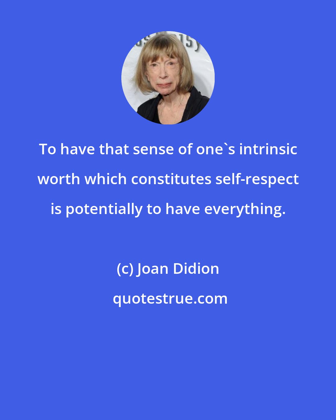 Joan Didion: To have that sense of one's intrinsic worth which constitutes self-respect is potentially to have everything.