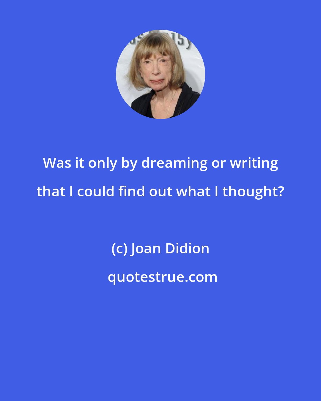 Joan Didion: Was it only by dreaming or writing that I could find out what I thought?