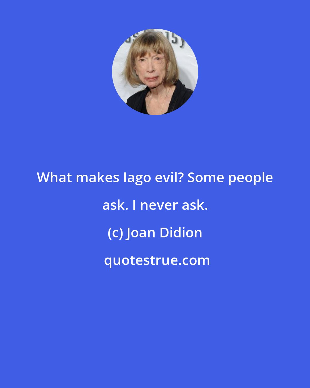 Joan Didion: What makes Iago evil? Some people ask. I never ask.