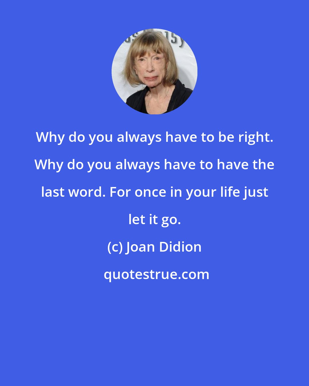 Joan Didion: Why do you always have to be right. Why do you always have to have the last word. For once in your life just let it go.