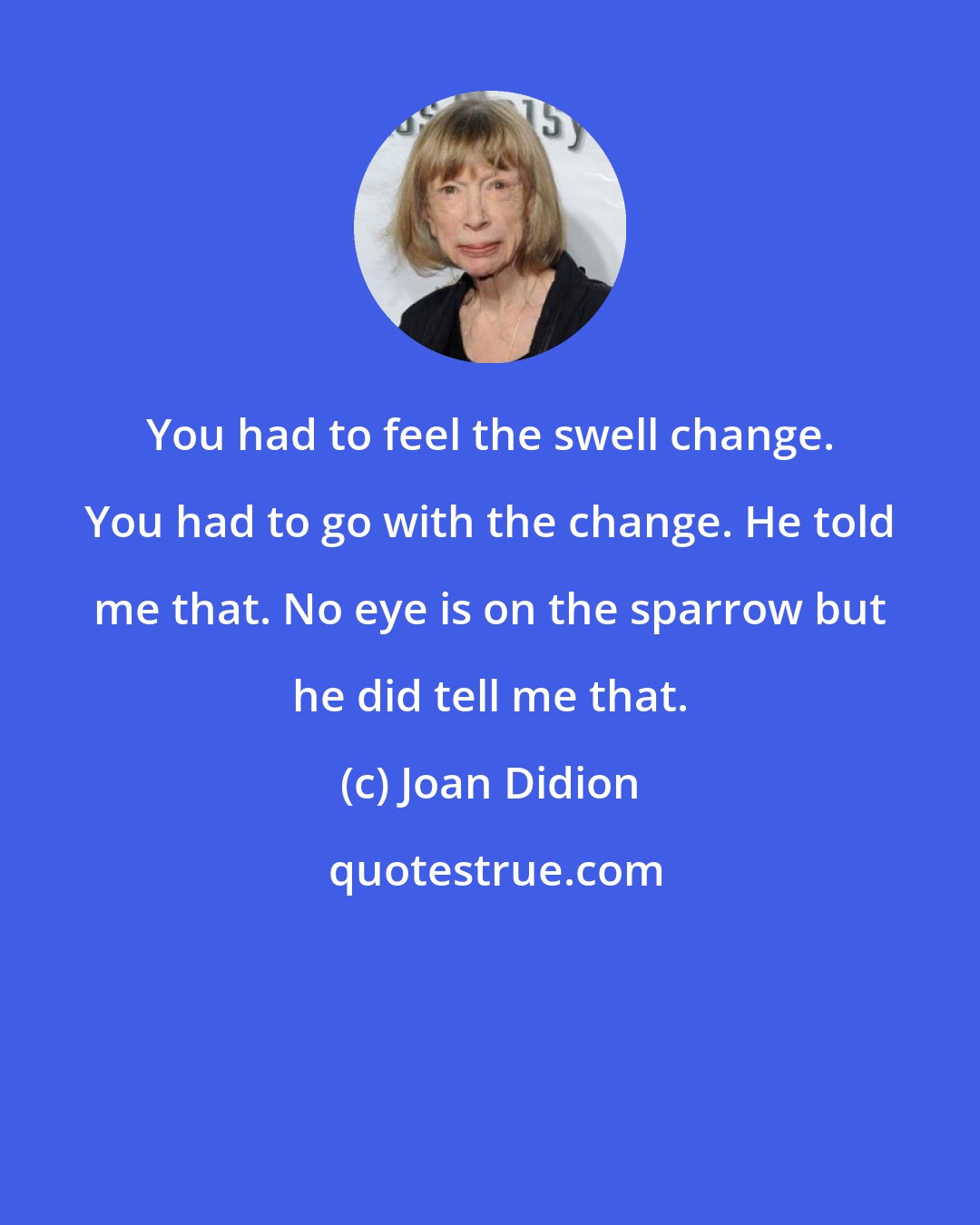 Joan Didion: You had to feel the swell change. You had to go with the change. He told me that. No eye is on the sparrow but he did tell me that.