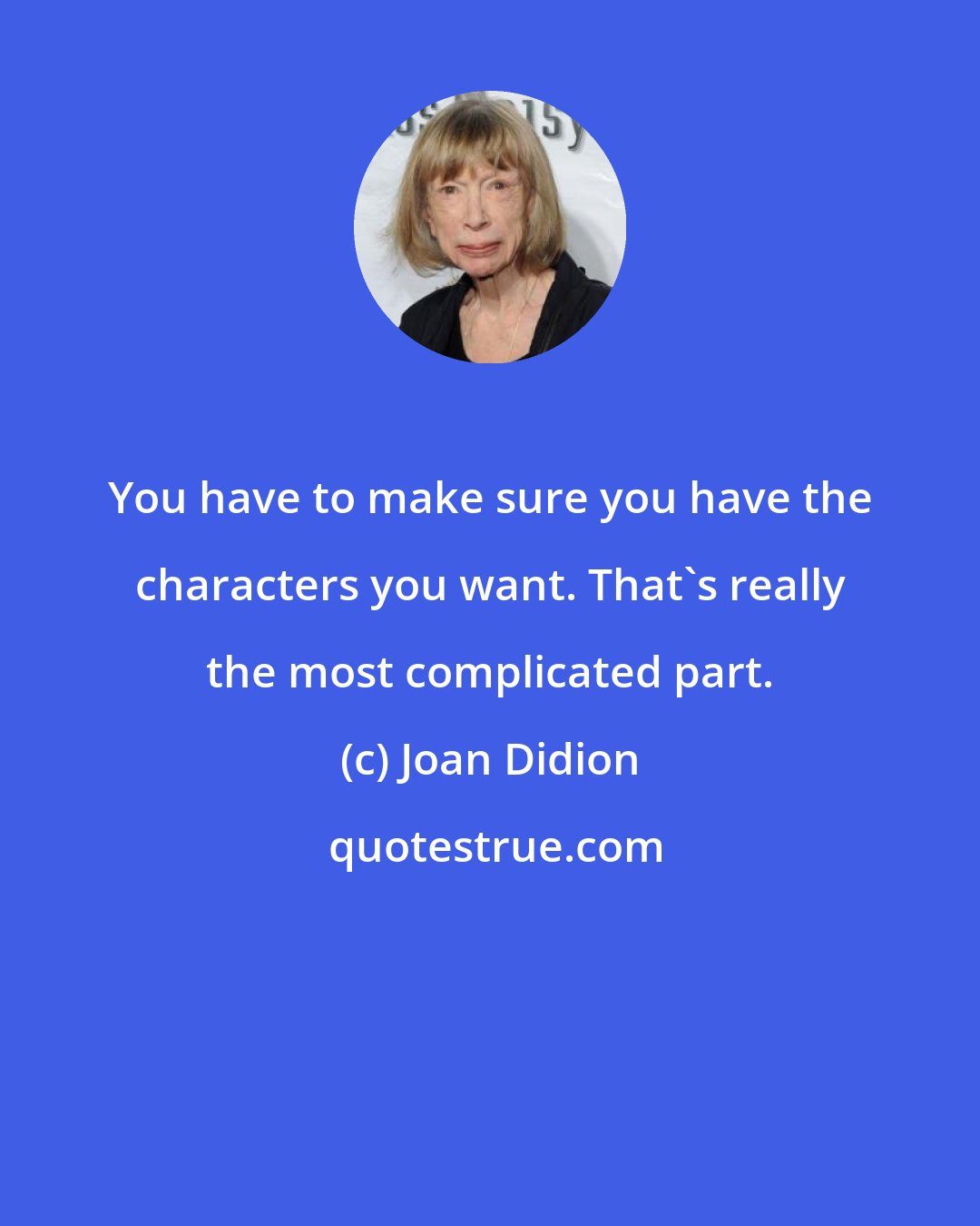 Joan Didion: You have to make sure you have the characters you want. That's really the most complicated part.