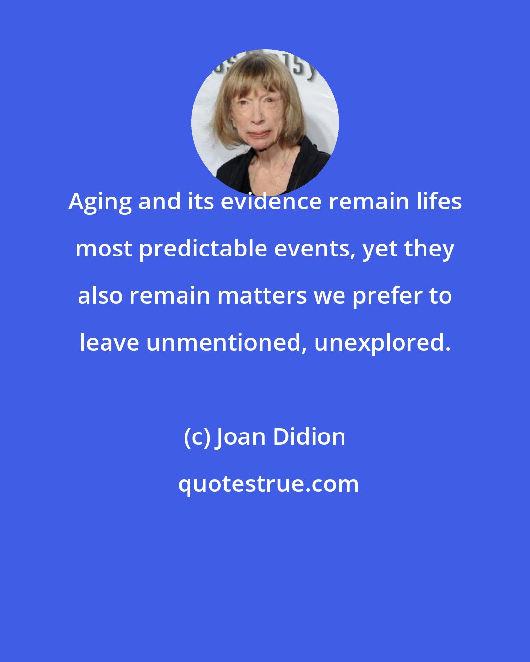 Joan Didion: Aging and its evidence remain lifes most predictable events, yet they also remain matters we prefer to leave unmentioned, unexplored.