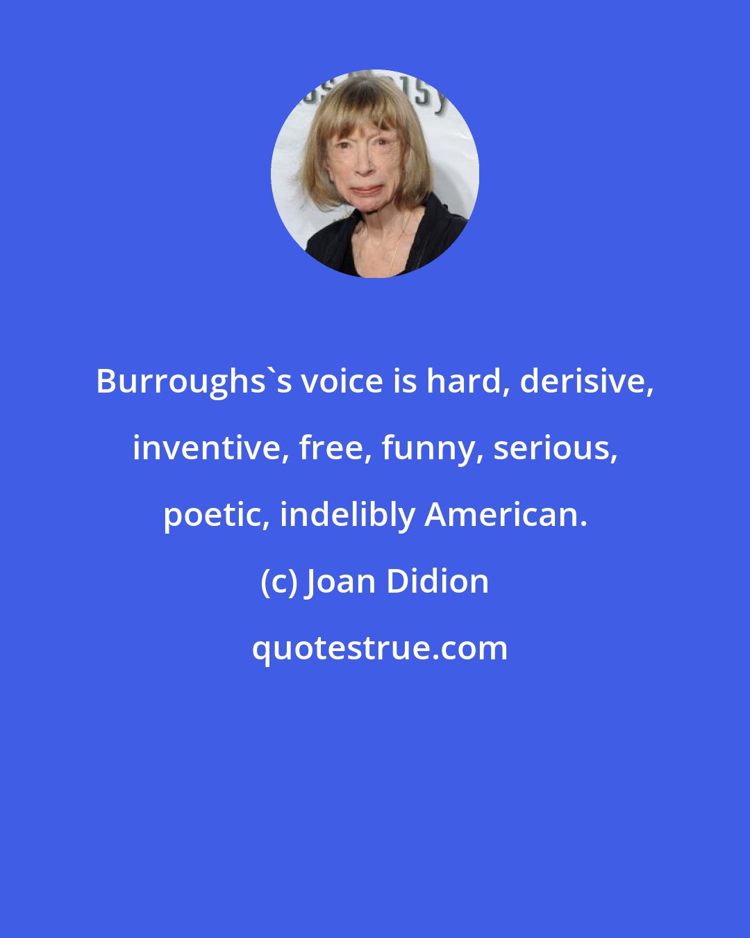 Joan Didion: Burroughs's voice is hard, derisive, inventive, free, funny, serious, poetic, indelibly American.