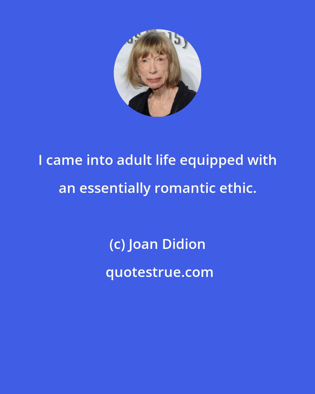 Joan Didion: I came into adult life equipped with an essentially romantic ethic.