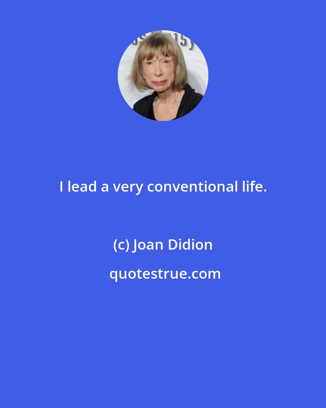 Joan Didion: I lead a very conventional life.