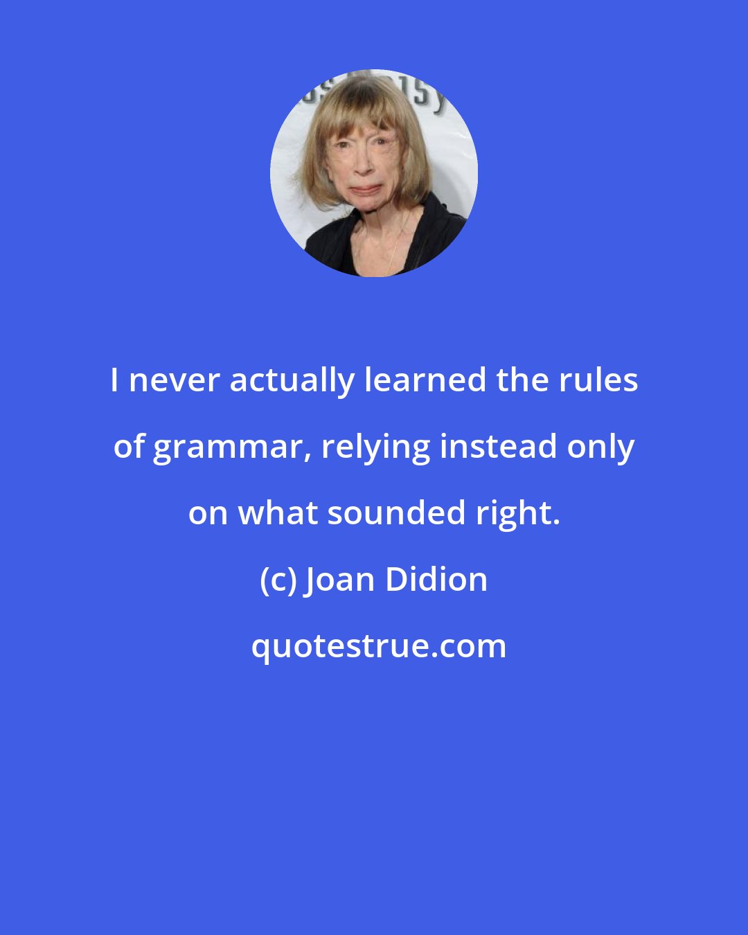 Joan Didion: I never actually learned the rules of grammar, relying instead only on what sounded right.