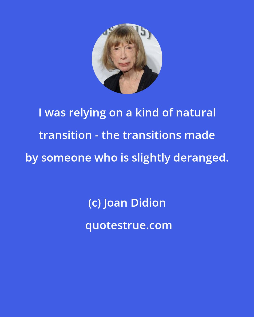 Joan Didion: I was relying on a kind of natural transition - the transitions made by someone who is slightly deranged.