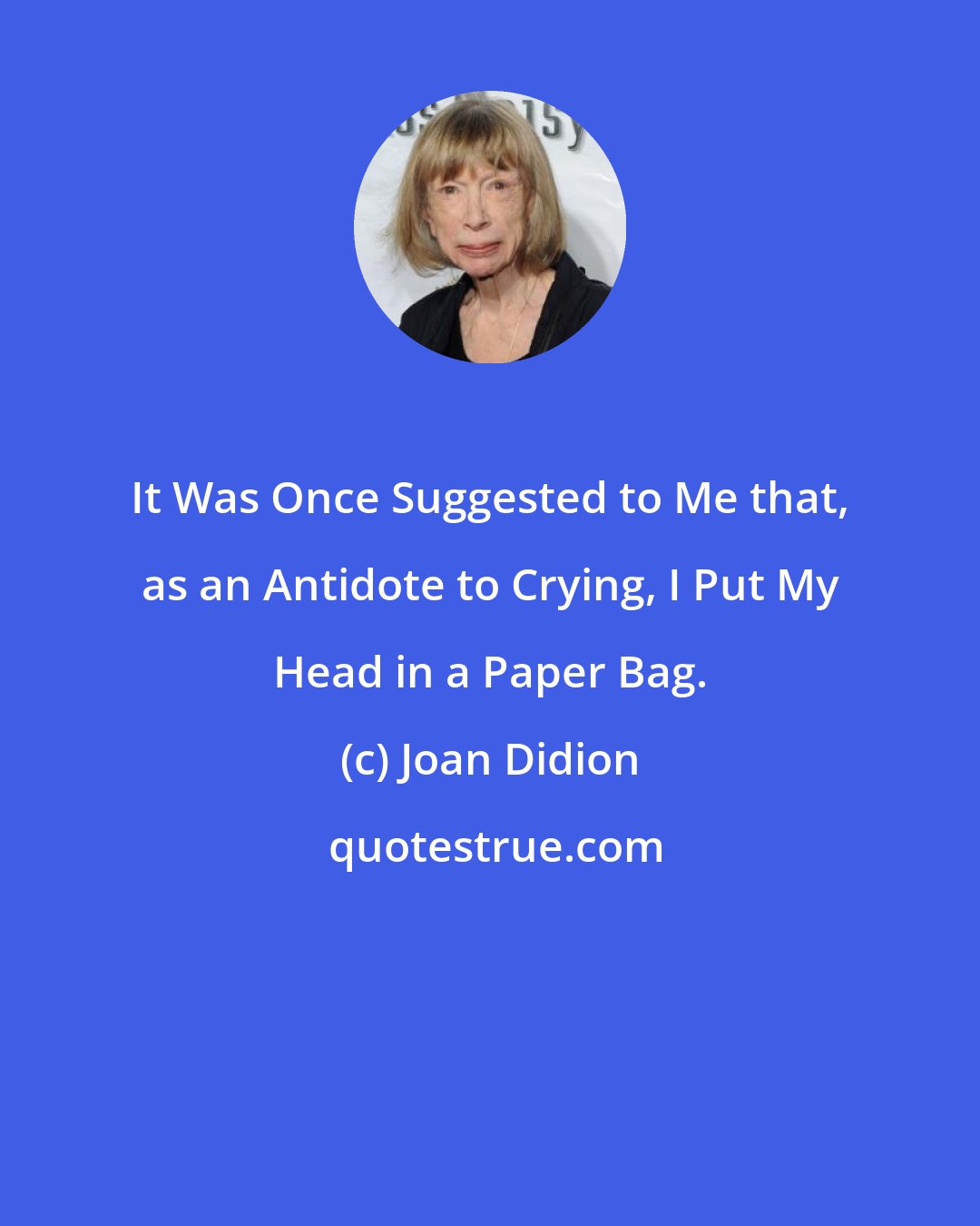 Joan Didion: It Was Once Suggested to Me that, as an Antidote to Crying, I Put My Head in a Paper Bag.