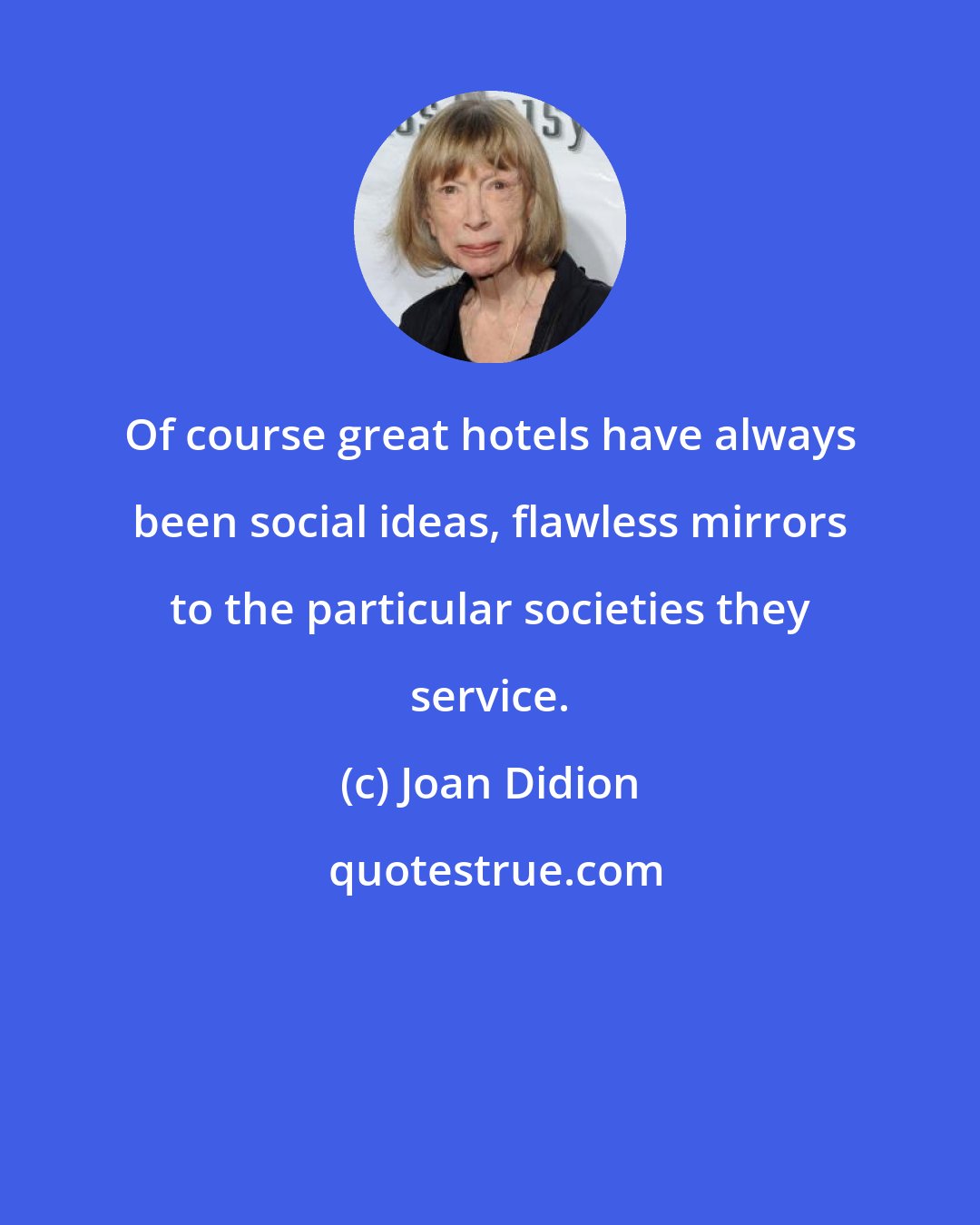 Joan Didion: Of course great hotels have always been social ideas, flawless mirrors to the particular societies they service.