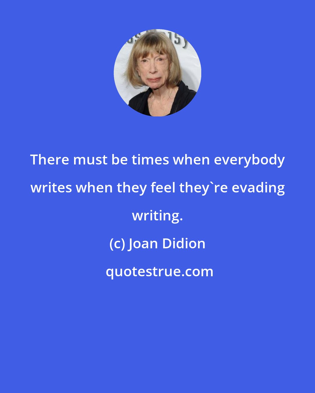 Joan Didion: There must be times when everybody writes when they feel they're evading writing.