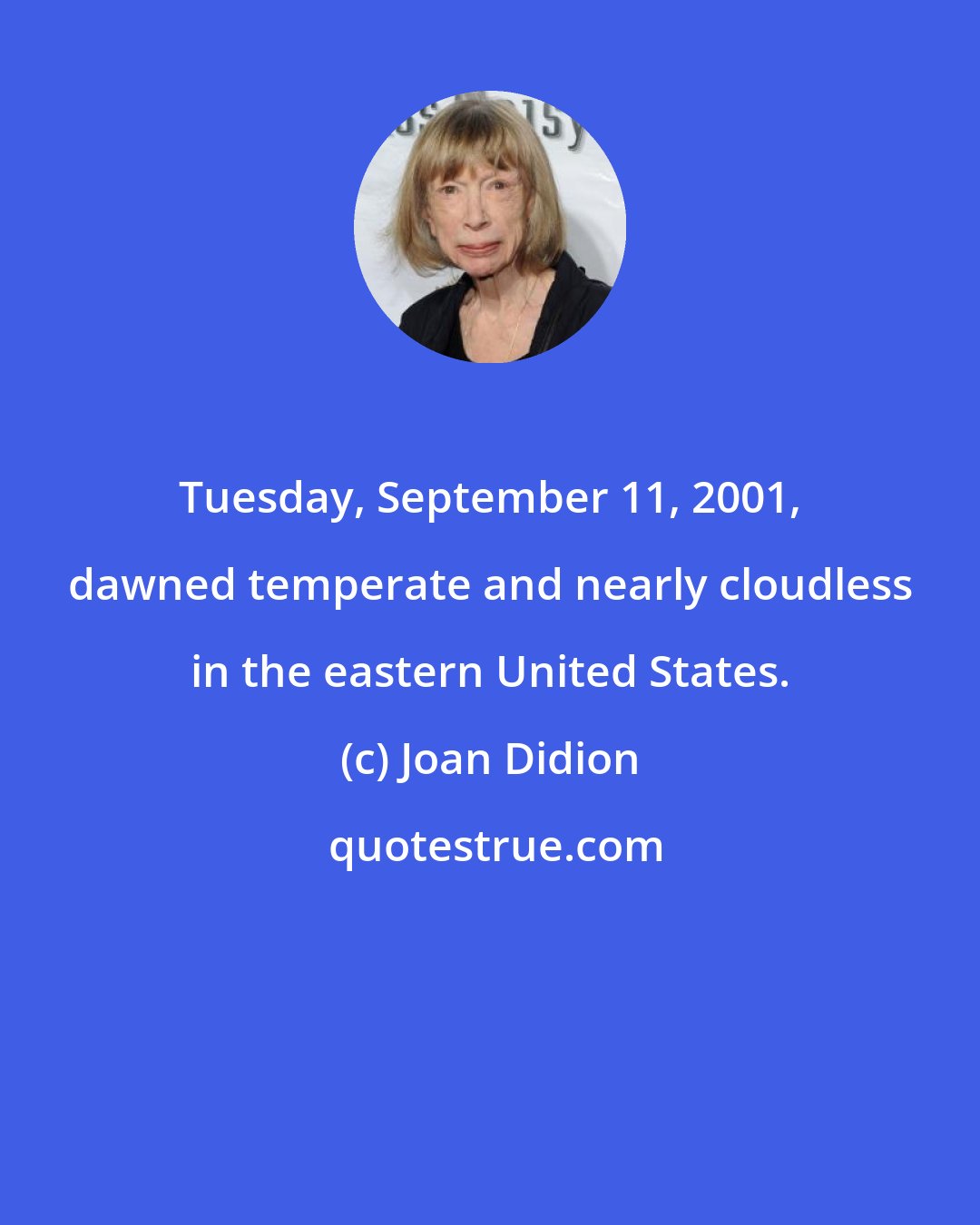 Joan Didion: Tuesday, September 11, 2001, dawned temperate and nearly cloudless in the eastern United States.