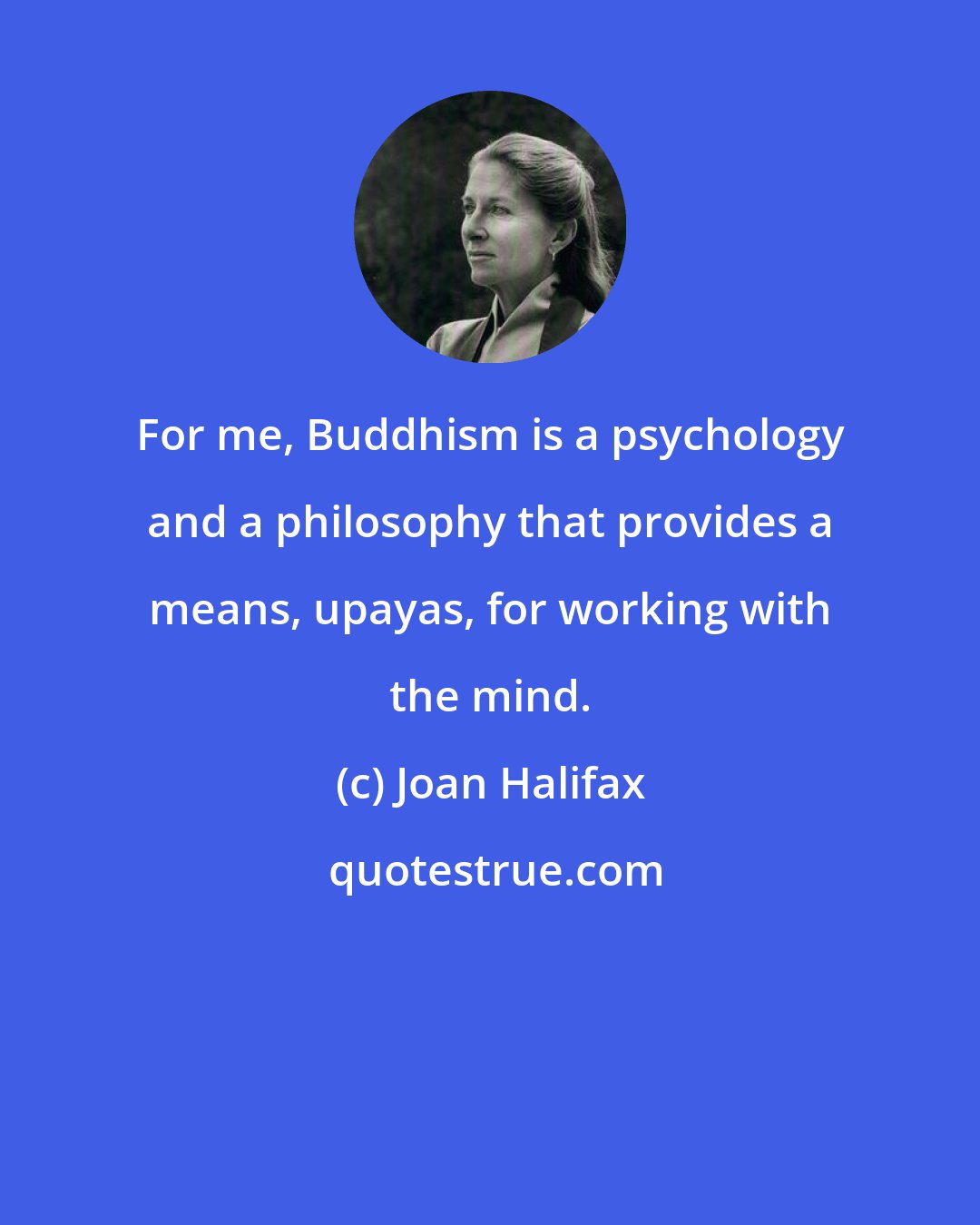 Joan Halifax: For me, Buddhism is a psychology and a philosophy that provides a means, upayas, for working with the mind.