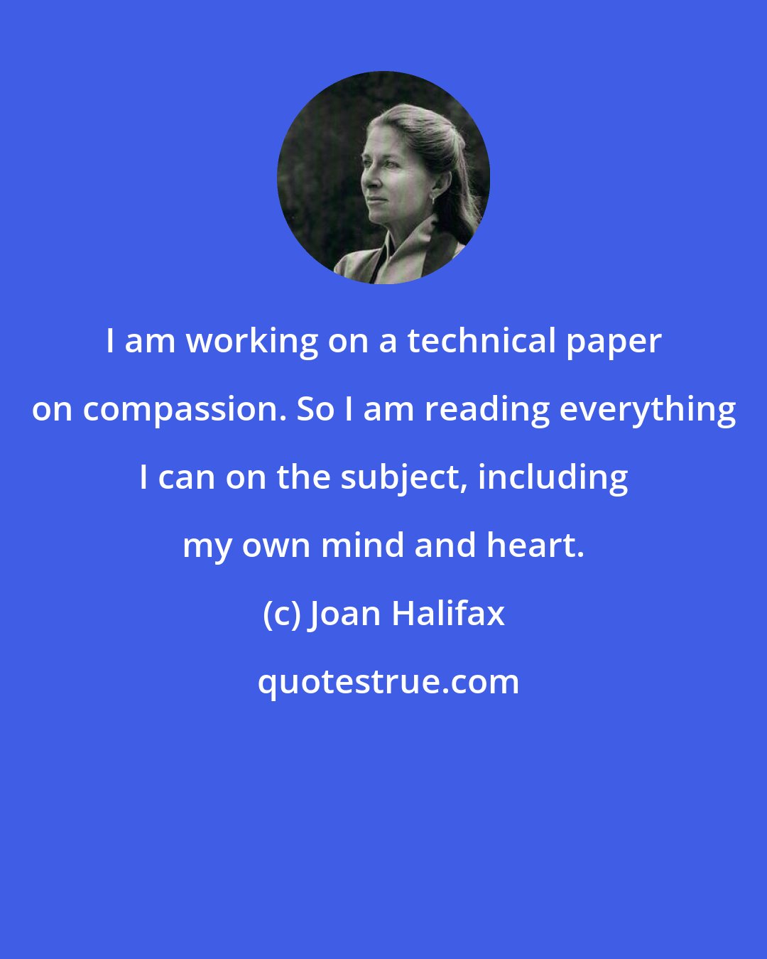 Joan Halifax: I am working on a technical paper on compassion. So I am reading everything I can on the subject, including my own mind and heart.