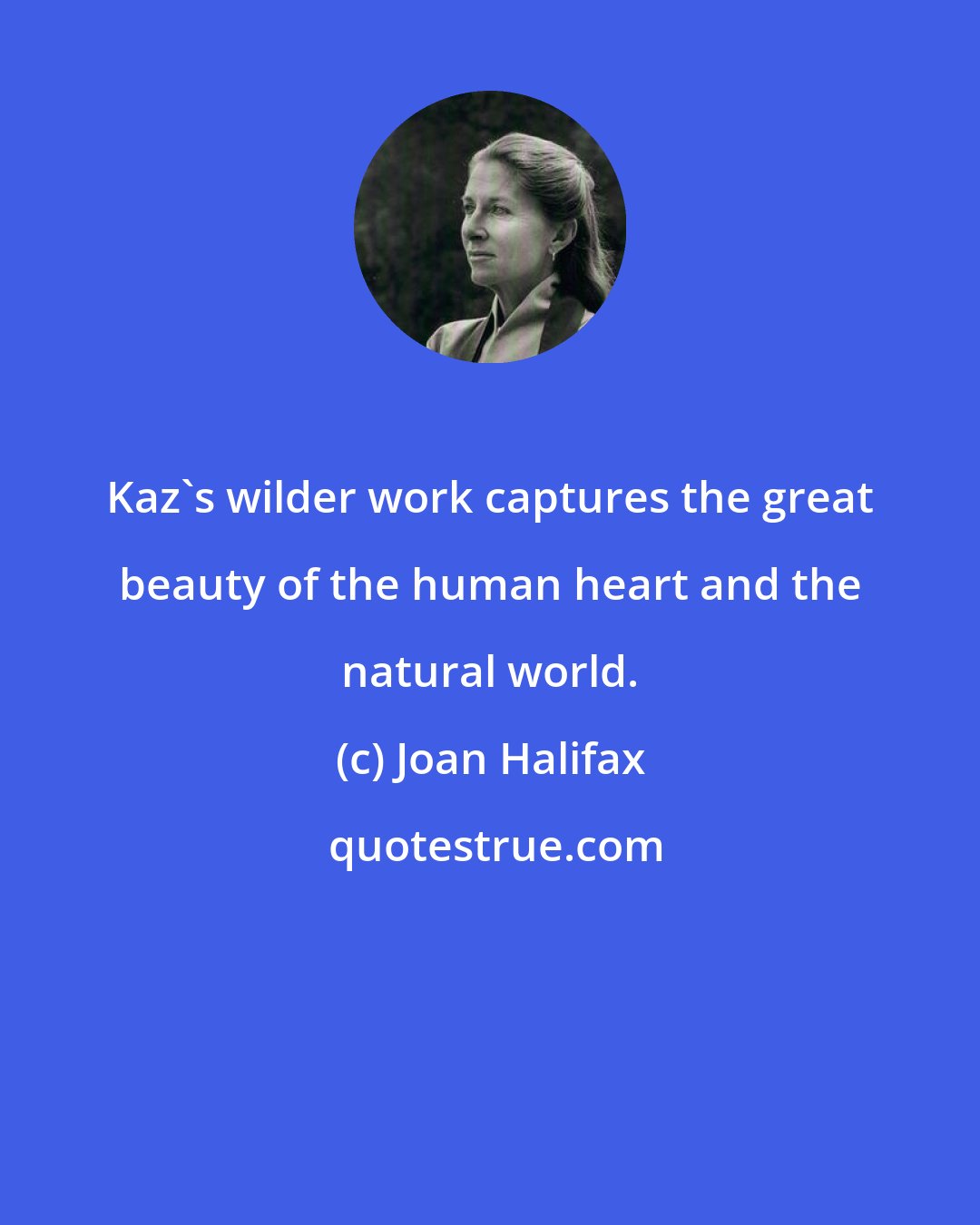 Joan Halifax: Kaz's wilder work captures the great beauty of the human heart and the natural world.