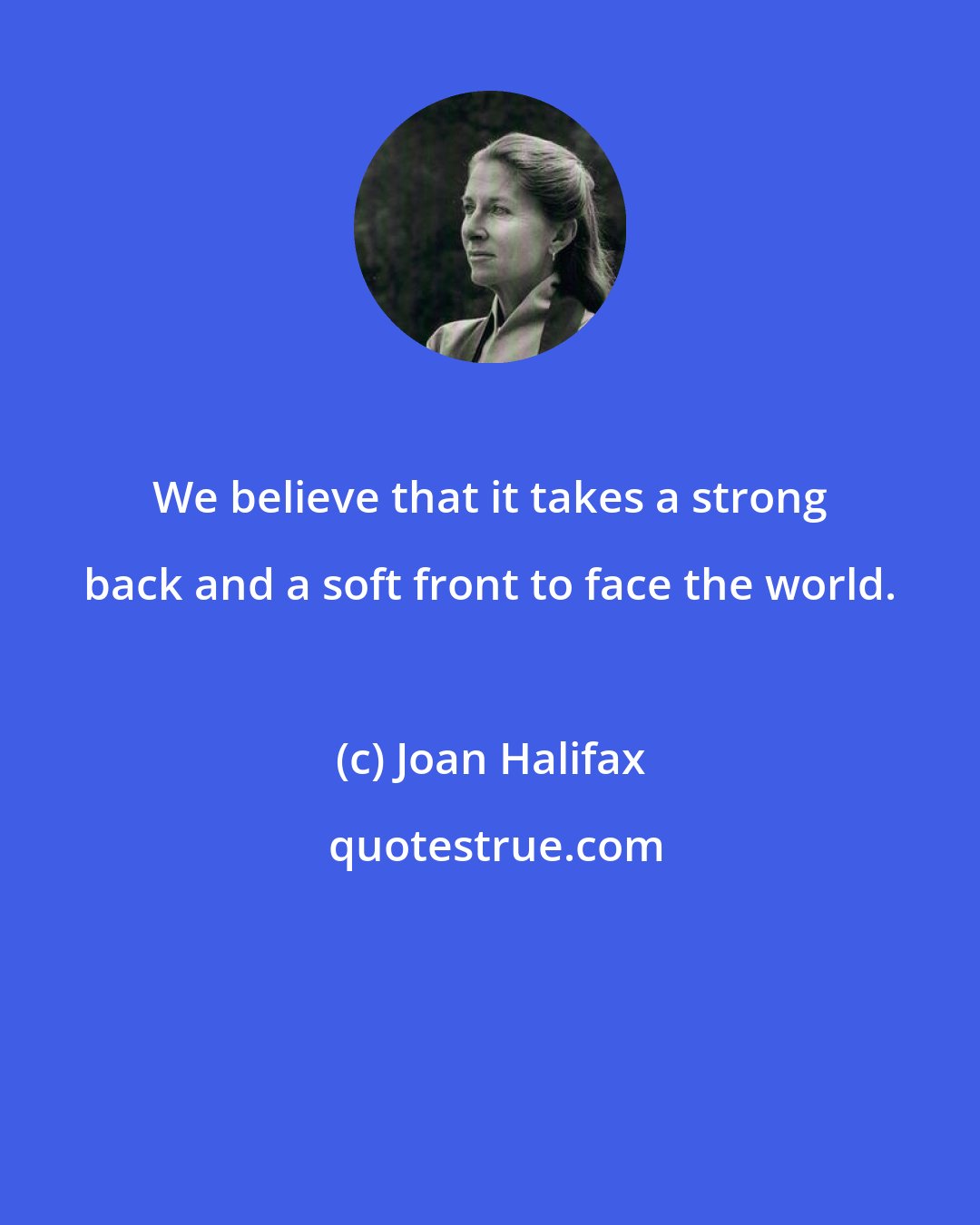 Joan Halifax: We believe that it takes a strong back and a soft front to face the world.