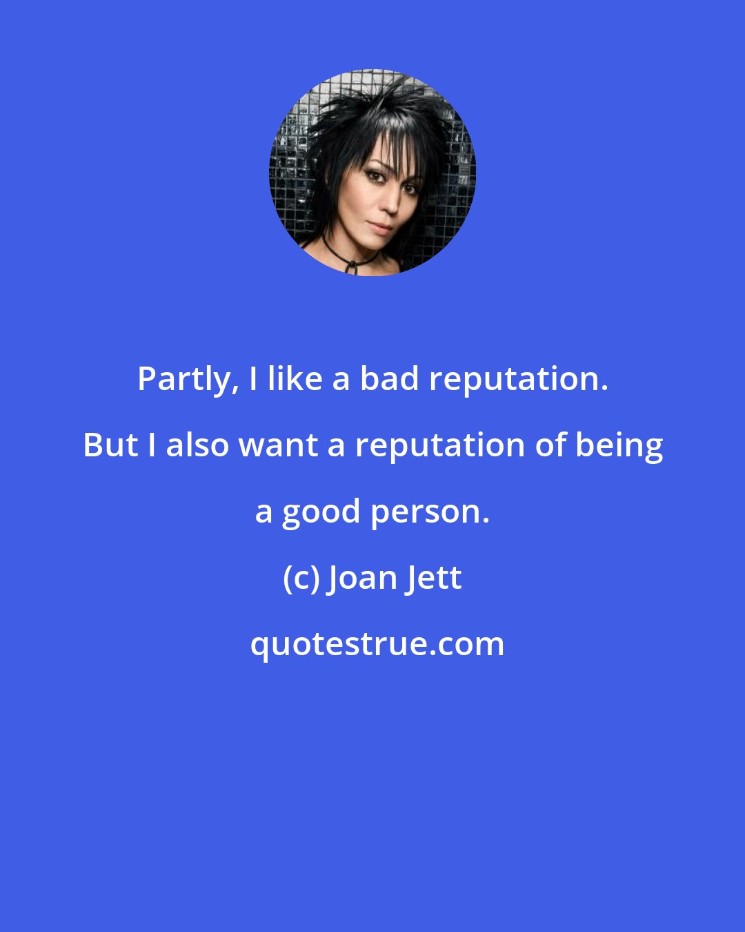 Joan Jett: Partly, I like a bad reputation. But I also want a reputation of being a good person.