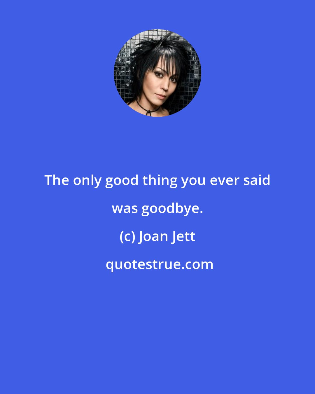 Joan Jett: The only good thing you ever said was goodbye.