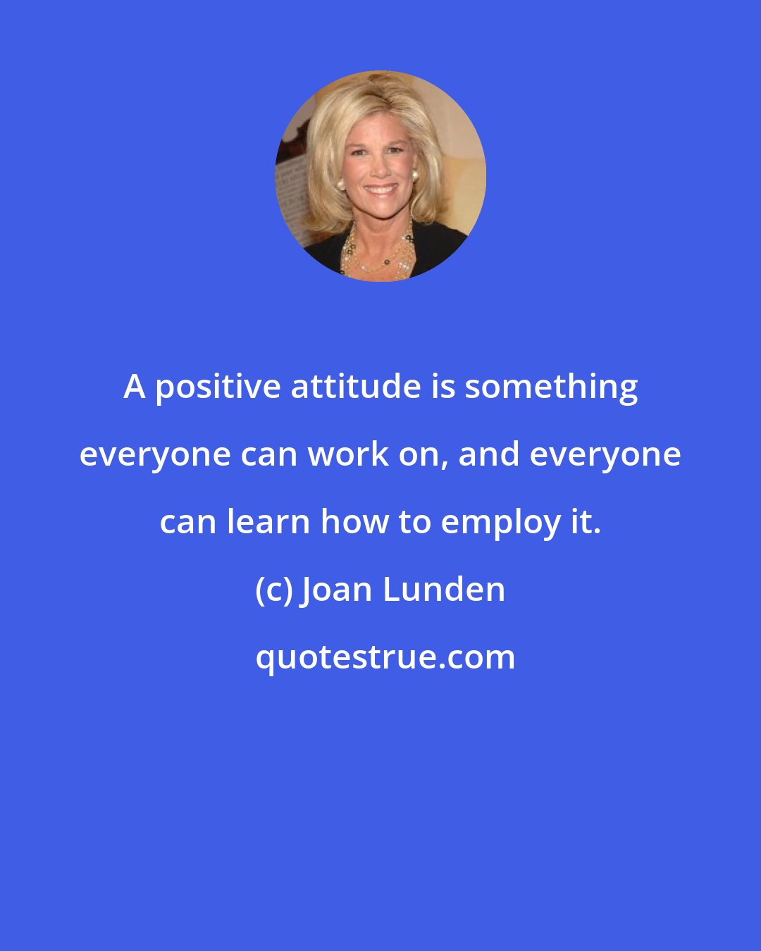 Joan Lunden: A positive attitude is something everyone can work on, and everyone can learn how to employ it.