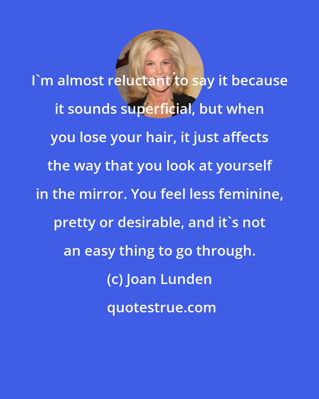 Joan Lunden: I'm almost reluctant to say it because it sounds superficial, but when you lose your hair, it just affects the way that you look at yourself in the mirror. You feel less feminine, pretty or desirable, and it's not an easy thing to go through.