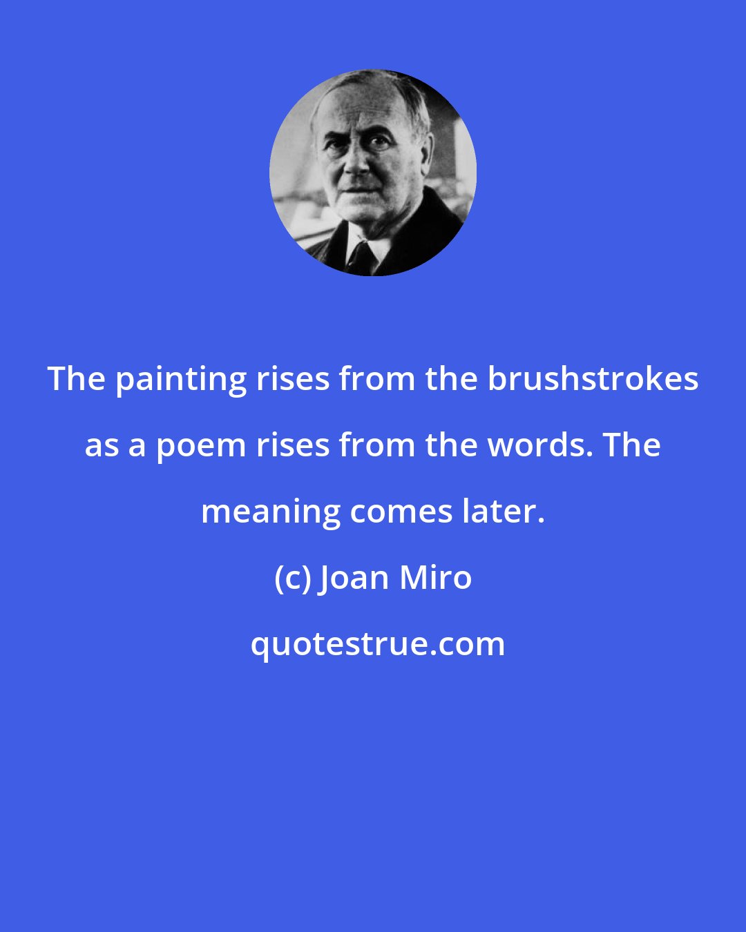 Joan Miro: The painting rises from the brushstrokes as a poem rises from the words. The meaning comes later.