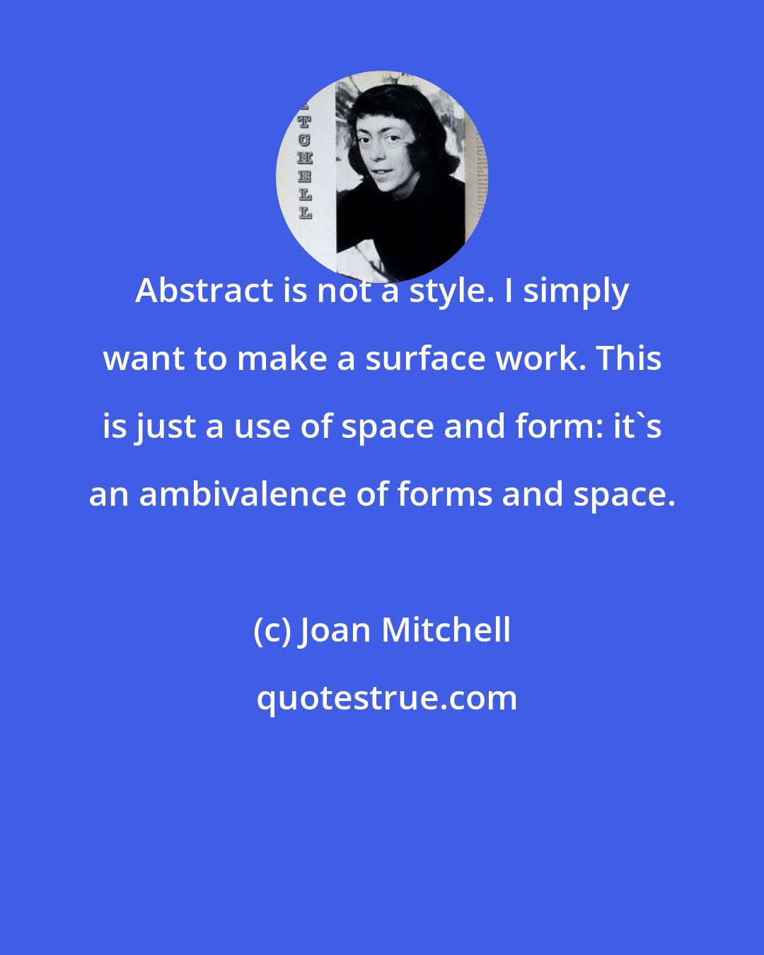 Joan Mitchell: Abstract is not a style. I simply want to make a surface work. This is just a use of space and form: it's an ambivalence of forms and space.