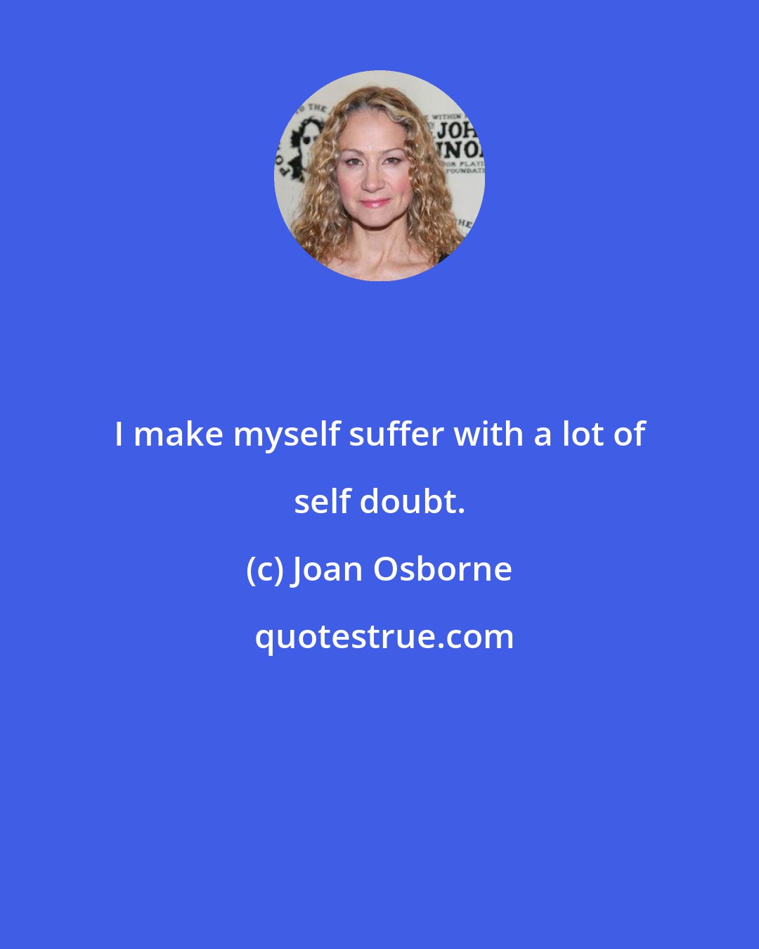 Joan Osborne: I make myself suffer with a lot of self doubt.