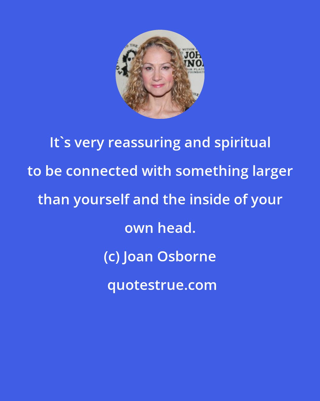 Joan Osborne: It's very reassuring and spiritual to be connected with something larger than yourself and the inside of your own head.