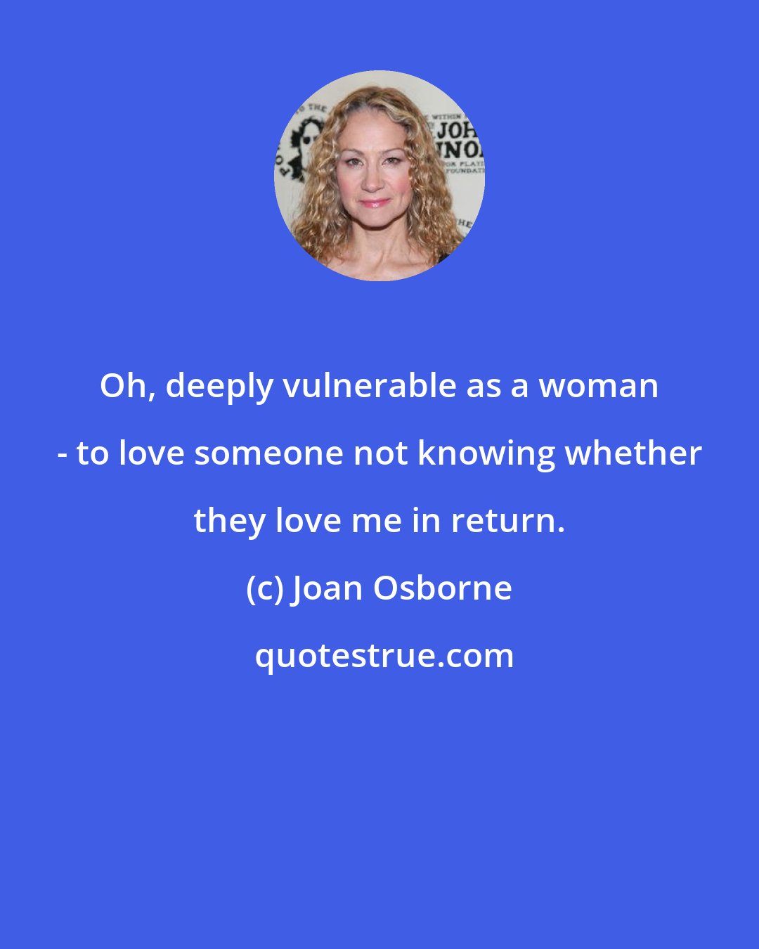 Joan Osborne: Oh, deeply vulnerable as a woman - to love someone not knowing whether they love me in return.